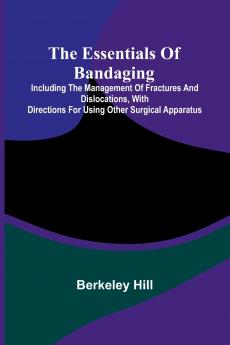 The Essentials Of Bandaging; Including The Management Of Fractures And Dislocations With Directions For Using Other Surgical Apparatus