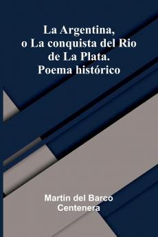 La Argentina O La Conquista Del Rio De La Plata. Poema Hist rico