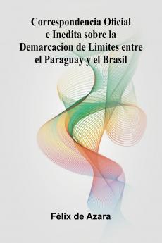 Correspondencia Oficial E Inedita Sobre La Demarcacion De Limites Entre El Paraguay Y El Brasil
