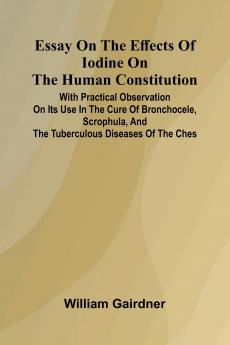 Essay On The Effects Of Iodine On The Human Constitution; With Practical Observation On Its Use In The Cure Of Bronchocele Scrophula And The Tuberculous Diseases Of The Ches