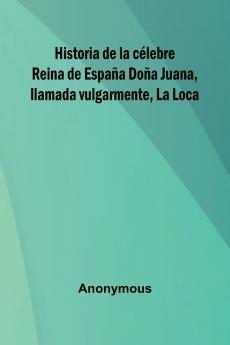 Historia De La C lebre Reina De Espa a Do a Juana Llamada Vulgarmente La Loca