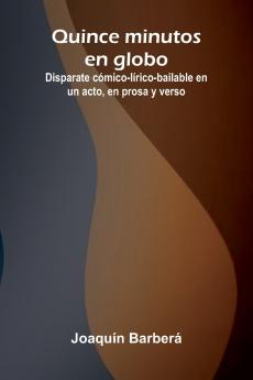Quince Minutos En Globo; Disparate C mico-L rico-Bailable En Un Acto En Prosa Y Verso
