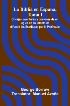 La Biblia En Espa a Tomo I; O Viajes Aventuras Y Prisiones De Un Ingl s En Su Intento De Difundir Las Escrituras Por La Pen nsula