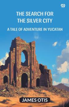 The Search For The Silver City A Tale Of Adventure In Yucatan