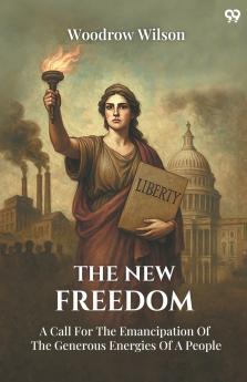 The New Freedom A Call For The Emancipation Of The Generous Energies Of A People