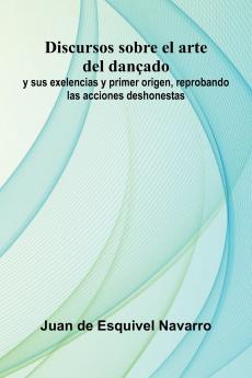 Discursos Sobre El Arte Del Dan ado; Y Sus Exelencias Y Primer Origen Reprobando Las Acciones Deshonestas