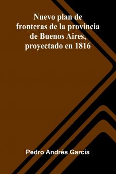 Nuevo Plan De Fronteras De La Provincia De Buenos Aires Proyectado En 1816