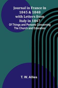 Journal In France In 1845 And 1848 With Letters From Italy In 1847; Of Things And Persons Concerning The Church And Education