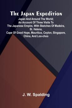 The Japan Expedition. Japan And Around The World; An Account Of Three Visits To The Japanese Empire With Sketches Of Madeira St. Helena Cape Of Good Hope Mauritius Ceylon Singapore China And Loo-Choo