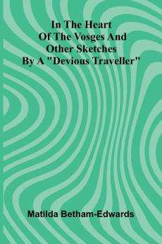 In The Heart Of The Vosges And Other Sketches By A Devious Traveller