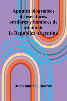Apuntes Biograficos De Escritores Oradores Y Hombres De Estado De La Republica Argentina