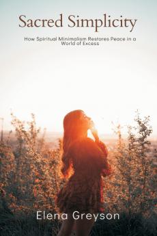 Sacred Simplicity   How Spiritual Minimalism Restores Peace in a World of Excess.