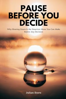 Pause Before You Decide   Why Slowing Down Is the Smartest Move You Can Make Before Any Decision