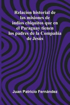 Relacion Historial De Las Misiones De Indios Chiquitos Que En El Paraguay Tienen Los Padres De La Compa  a De Jes s