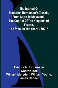 The Journal Of Frederick Horneman's Travels From Cairo To Mourzouk The Capital Of The Kingdom Of Fezzan In Africa In The Years 1797-8