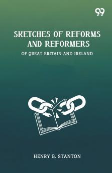 Sketches Of Reforms And Reformers Of Great Britain And Ireland