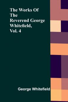The Works Of The Reverend George Whitefield Vol. 4