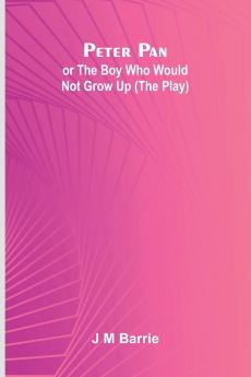 Peter Pan Or The Boy Who Would Not Grow Up (The Play)