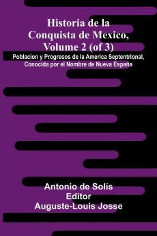 Historia De La Conquista De Mexico Volume 2 (Of 3); Poblacion Y Progresos De La America Septentrional Conocida Por El Nombre De Nueva España