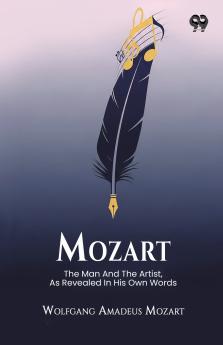 Mozart The Man And The Artist As Revealed In His Own Words