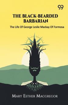 The Black-Bearded Barbarian The Life Of George Leslie Mackay Of Formosa