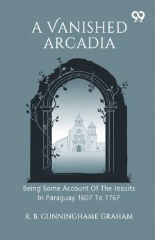 A Vanished Arcadia Being Some Account Of The Jesuits In Paraguay 1607 To 1767