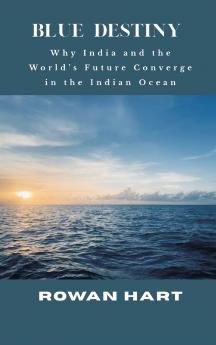 Blue Destiny - Why India and the World's Future Converge in the Indian Ocean