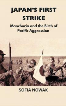 Japan’s First Strike: Manchuria and the Birth of Pacific Aggression