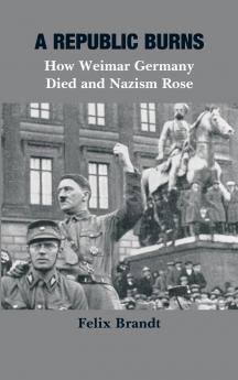 A Republic Burns: How Weimar Germany Died and Nazism Rose