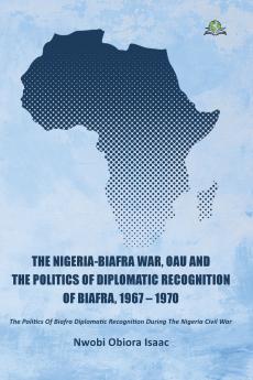The Nigeria-Biafra War OAU and the Politics of Diplomatic Recognition of Biafra 1967 - 1970