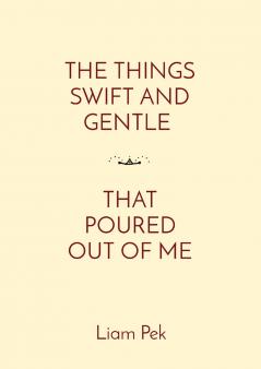 THE THINGS SWIFT AND GENTLE    THAT POURED OUT OF ME