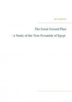 The Great Ground Plan - A Study of the True Pyramids of Egypt