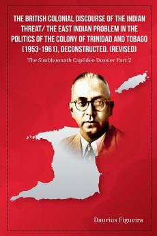 The British Colonial Discourse of the Indian Threat/ the East Indian Problem in the Politics of the Colony of Trinidad and Tobago (1953-1961) Deconstructed (Revised)