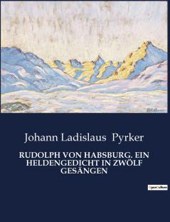 RUDOLPH VON HABSBURG. EIN HELDENGEDICHT IN ZWÖLF GESÄNGEN