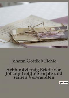 Achtundvierzig Briefe von Johann Gottlieb Fichte und seinen Verwandten