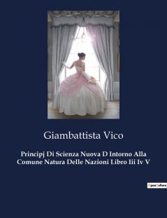 Principj Di Scienza Nuova D Intorno Alla Comune Natura Delle Nazioni Libro Iii Iv V