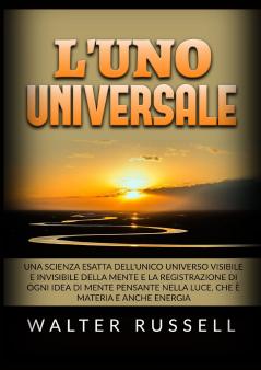 L'UNO Universale - Una scienza esatta dell'unico universo visibile e invisibile della Mente e la registrazione di ogni idea di Mente pensante nella luce che è materia e anche energia