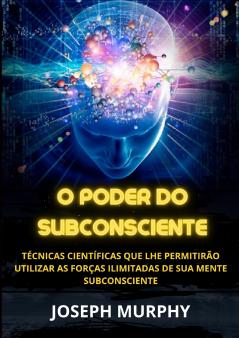 O Poder do Subconsciente - Técnicas científicas que lhe permitirão utilizar as forças ilimitadas de sua mente subconsciente