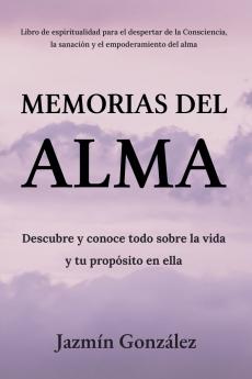 Memorias del Alma (Libro de espiritualidad para el despertar de la Consciencia sanación y empoderamiento del alma) Descubre y conoce todo sobre la vida y tu propósito en ella