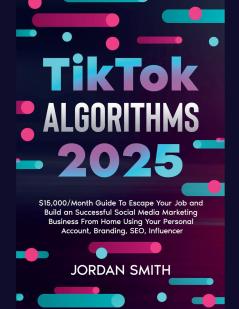 TikTok Algorithms 2025 $15000/Month Guide To Escape Your Job And Build an Successful Social Media Marketing Business From Home Using Your Personal Account Branding SEO Influencer