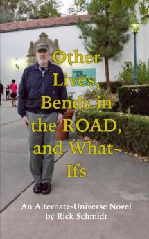 OTHER LIVES BENDS IN THE ROAD AND WHAT-IFs (An Alternate-Universe Novel by Rick Schmidt).
