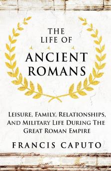 The Life of Ancient Romans Leisure Family Relationships And Military Life During The Great Roman Empire