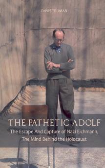 The Pathetic Adolf  The Escape And Capture of Nazi Eichmann The Mind Behind the Holocaust