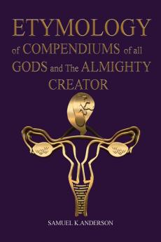 ETYMOLOGY of COMPENDIUMS of all GODS and The ALMIGHTY CREATOR