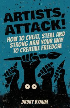 Artists Attack! How to Cheat Steal and Strong Arm Your Way To Creative Freedom
