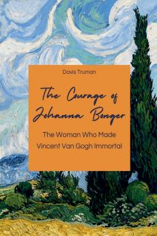 The Courage of Johanna Bonger The Woman Who Made Vincent Van Gogh Immortal