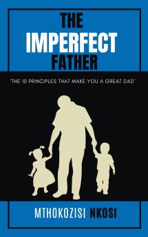 The  Imperfect  Father - The 10 Principles That Make You a Great Dad