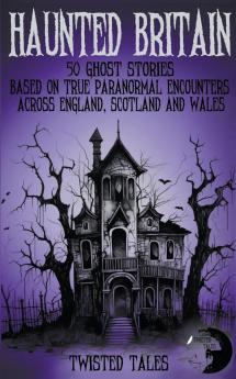 Haunted Britain - 50 Ghost Stories Based on True Paranormal Encounters Across England Scotland and Wales