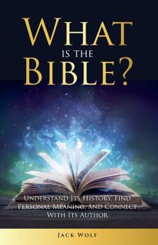 What Is The Bible? Understand Its History Find Personal Meaning and Connect With Its Author