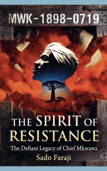 THE SPIRIT OF RESISTANCE The Defiant Legacy of Chief Mkwawa